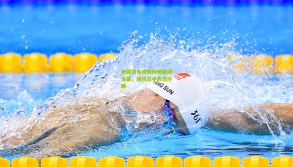 全国羽毛球锦标赛圆满落幕，新锐选手表现抢眼