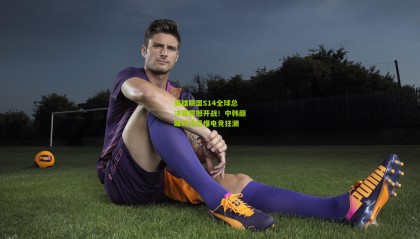 英雄联盟S14全球总决赛震撼开战！中韩巅峰对决引爆电竞狂潮