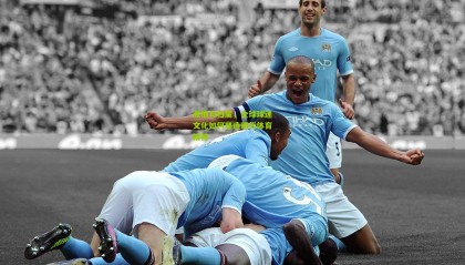 激情与归属，全球球迷文化如何塑造现代体育精神